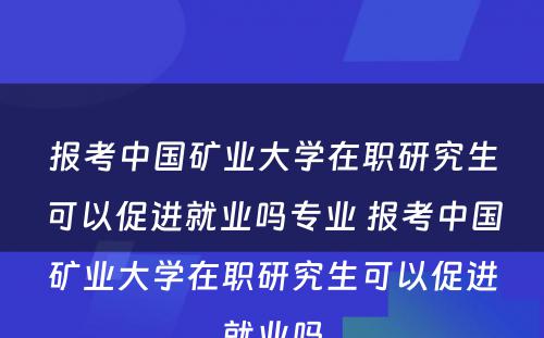 报考中国矿业大学在职研究生可以促进就业吗专业 报考中国矿业大学在职研究生可以促进就业吗