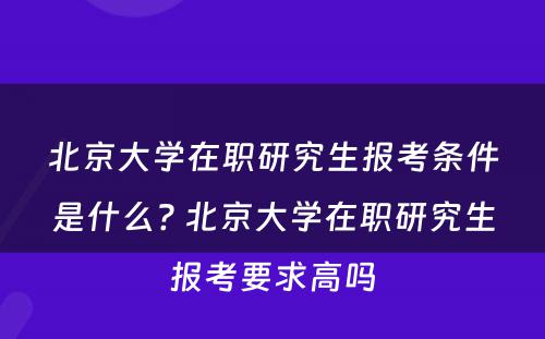 北京大学在职研究生报考条件是什么? 北京大学在职研究生报考要求高吗