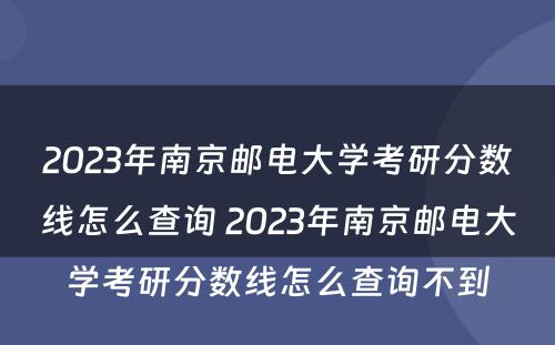 2023年南京邮电大学考研分数线怎么查询 2023年南京邮电大学考研分数线怎么查询不到