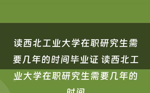 读西北工业大学在职研究生需要几年的时间毕业证 读西北工业大学在职研究生需要几年的时间