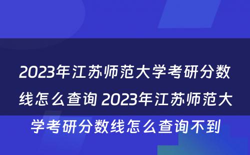2023年江苏师范大学考研分数线怎么查询 2023年江苏师范大学考研分数线怎么查询不到