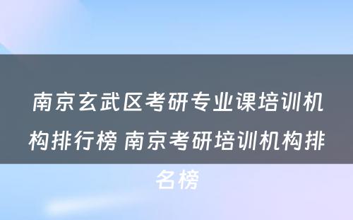 南京玄武区考研专业课培训机构排行榜 南京考研培训机构排名榜