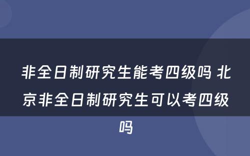 非全日制研究生能考四级吗 北京非全日制研究生可以考四级吗