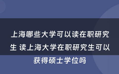 上海哪些大学可以读在职研究生 读上海大学在职研究生可以获得硕士学位吗