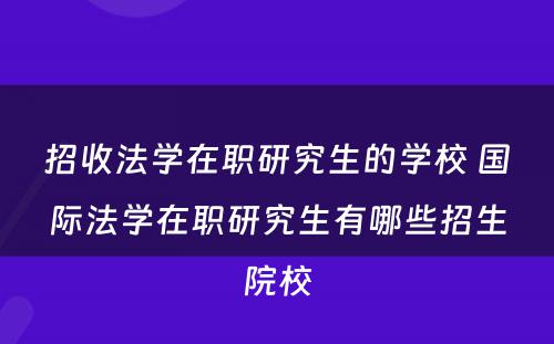 招收法学在职研究生的学校 国际法学在职研究生有哪些招生院校