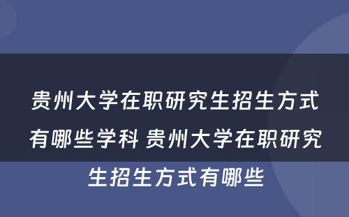 贵州大学在职研究生招生方式有哪些学科 贵州大学在职研究生招生方式有哪些