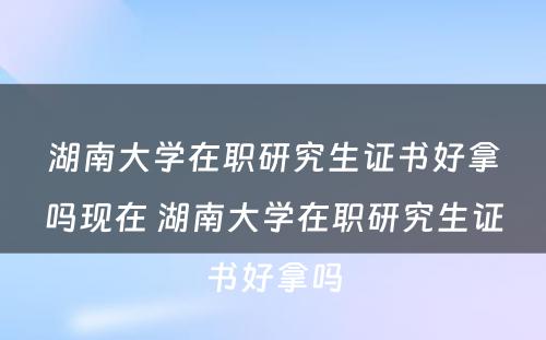 湖南大学在职研究生证书好拿吗现在 湖南大学在职研究生证书好拿吗