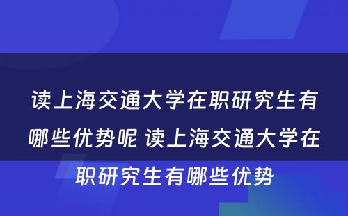 读上海交通大学在职研究生有哪些优势呢 读上海交通大学在职研究生有哪些优势