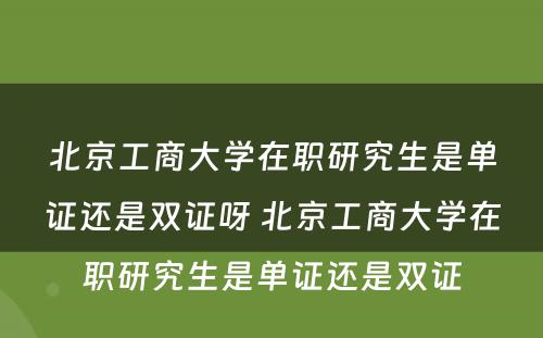 北京工商大学在职研究生是单证还是双证呀 北京工商大学在职研究生是单证还是双证