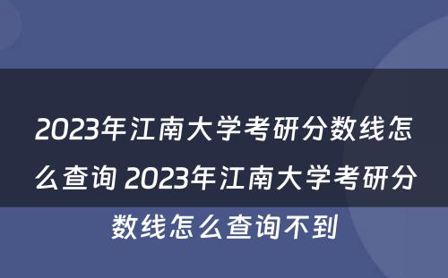 2023年江南大学考研分数线怎么查询 2023年江南大学考研分数线怎么查询不到