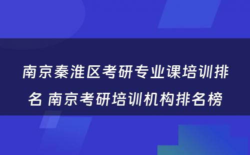 南京秦淮区考研专业课培训排名 南京考研培训机构排名榜