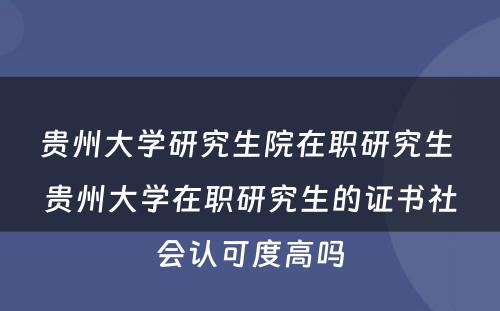 贵州大学研究生院在职研究生 贵州大学在职研究生的证书社会认可度高吗