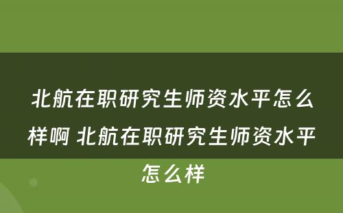 北航在职研究生师资水平怎么样啊 北航在职研究生师资水平怎么样