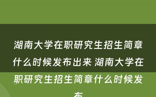 湖南大学在职研究生招生简章什么时候发布出来 湖南大学在职研究生招生简章什么时候发布