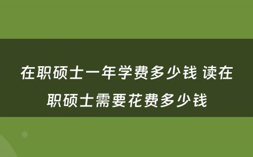 在职硕士一年学费多少钱 读在职硕士需要花费多少钱