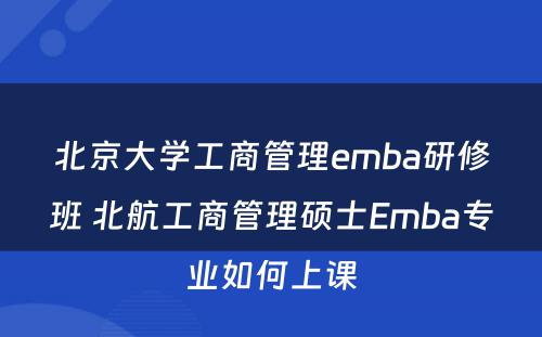 北京大学工商管理emba研修班 北航工商管理硕士Emba专业如何上课