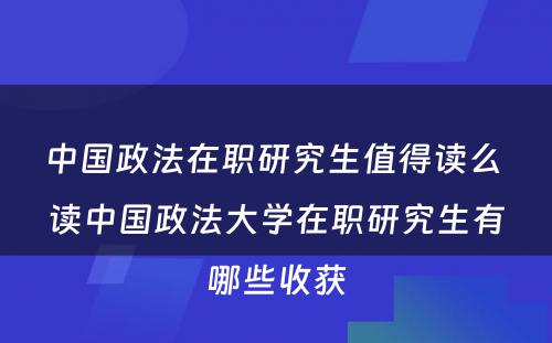 中国政法在职研究生值得读么 读中国政法大学在职研究生有哪些收获