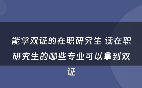 能拿双证的在职研究生 读在职研究生的哪些专业可以拿到双证