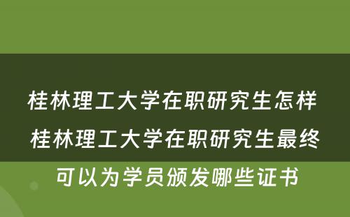 桂林理工大学在职研究生怎样 桂林理工大学在职研究生最终可以为学员颁发哪些证书