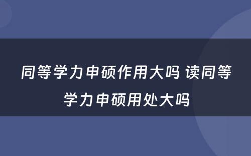 同等学力申硕作用大吗 读同等学力申硕用处大吗