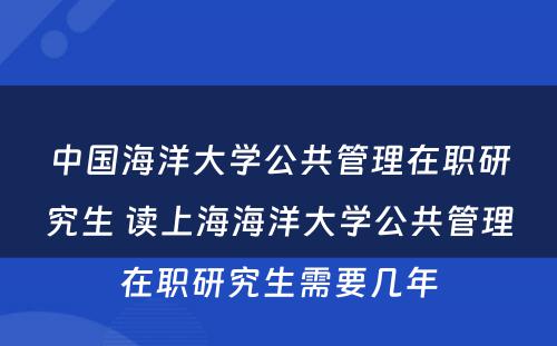 中国海洋大学公共管理在职研究生 读上海海洋大学公共管理在职研究生需要几年