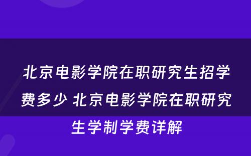 北京电影学院在职研究生招学费多少 北京电影学院在职研究生学制学费详解