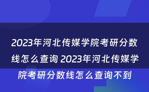 2023年河北传媒学院考研分数线怎么查询 2023年河北传媒学院考研分数线怎么查询不到