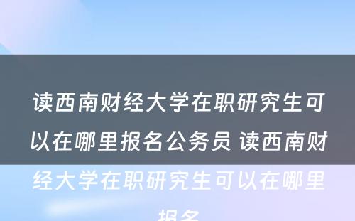 读西南财经大学在职研究生可以在哪里报名公务员 读西南财经大学在职研究生可以在哪里报名