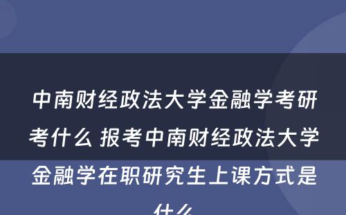 中南财经政法大学金融学考研考什么 报考中南财经政法大学金融学在职研究生上课方式是什么