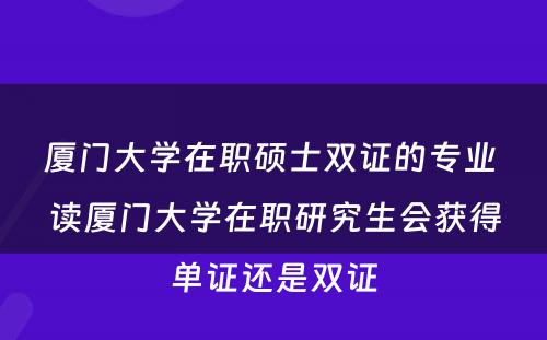 厦门大学在职硕士双证的专业 读厦门大学在职研究生会获得单证还是双证