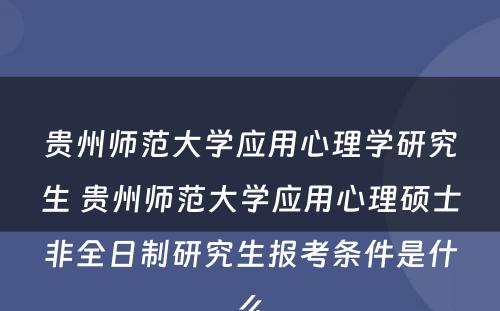 贵州师范大学应用心理学研究生 贵州师范大学应用心理硕士非全日制研究生报考条件是什么