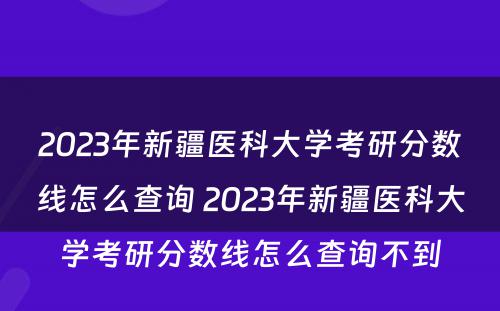 2023年新疆医科大学考研分数线怎么查询 2023年新疆医科大学考研分数线怎么查询不到