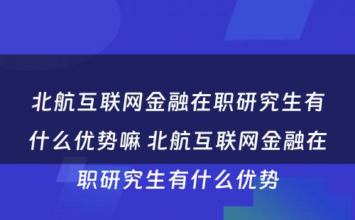 北航互联网金融在职研究生有什么优势嘛 北航互联网金融在职研究生有什么优势