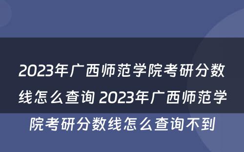 2023年广西师范学院考研分数线怎么查询 2023年广西师范学院考研分数线怎么查询不到