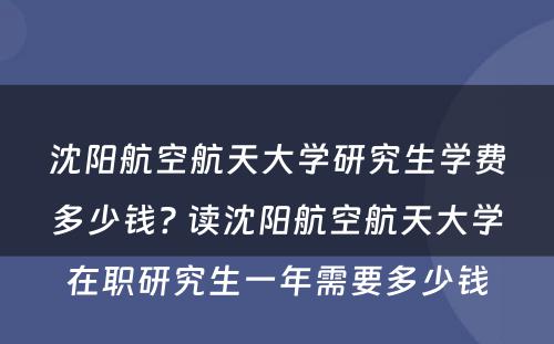 沈阳航空航天大学研究生学费多少钱? 读沈阳航空航天大学在职研究生一年需要多少钱