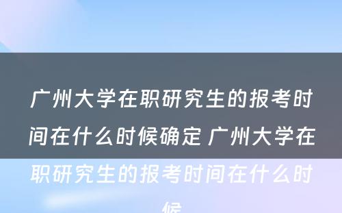 广州大学在职研究生的报考时间在什么时候确定 广州大学在职研究生的报考时间在什么时候