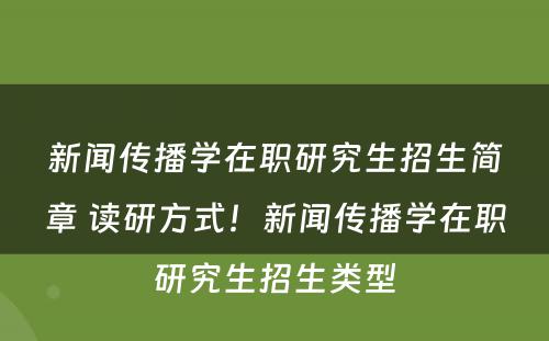 新闻传播学在职研究生招生简章 读研方式！新闻传播学在职研究生招生类型