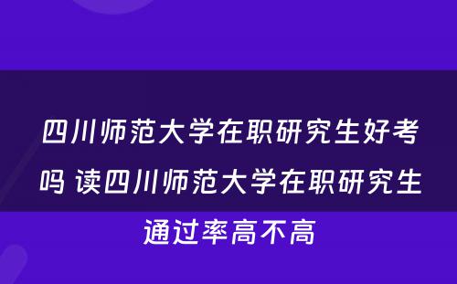 四川师范大学在职研究生好考吗 读四川师范大学在职研究生通过率高不高