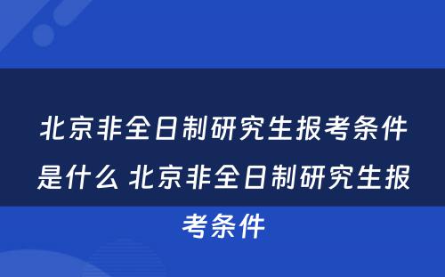 北京非全日制研究生报考条件是什么 北京非全日制研究生报考条件