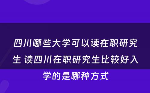 四川哪些大学可以读在职研究生 读四川在职研究生比较好入学的是哪种方式