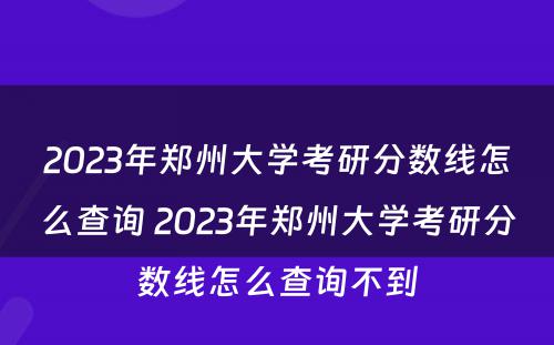 2023年郑州大学考研分数线怎么查询 2023年郑州大学考研分数线怎么查询不到