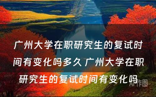 广州大学在职研究生的复试时间有变化吗多久 广州大学在职研究生的复试时间有变化吗