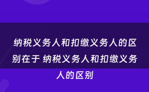 纳税义务人和扣缴义务人的区别在于 纳税义务人和扣缴义务人的区别