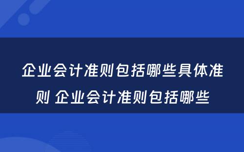 企业会计准则包括哪些具体准则 企业会计准则包括哪些