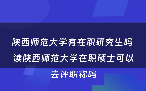 陕西师范大学有在职研究生吗 读陕西师范大学在职硕士可以去评职称吗