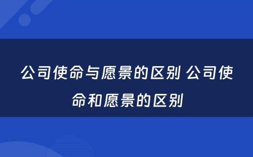 公司使命与愿景的区别 公司使命和愿景的区别