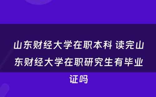 山东财经大学在职本科 读完山东财经大学在职研究生有毕业证吗