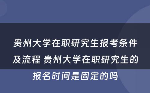 贵州大学在职研究生报考条件及流程 贵州大学在职研究生的报名时间是固定的吗