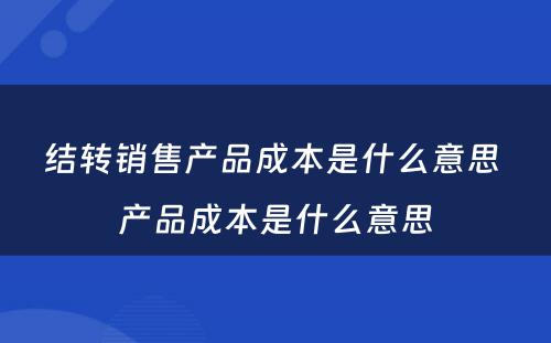 结转销售产品成本是什么意思 产品成本是什么意思