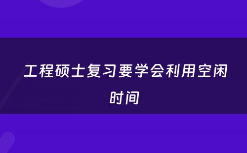  工程硕士复习要学会利用空闲时间